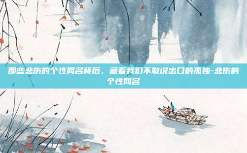 那些悲伤的个性网名背后，藏着我们不敢说出口的孤独-悲伤的个性网名