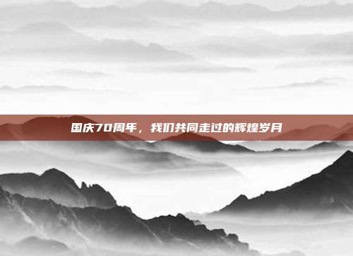 国庆70周年，我们共同走过的辉煌岁月