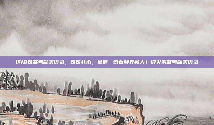这10句高考励志语录，句句扎心，最后一句看哭无数人！很火的高考励志语录