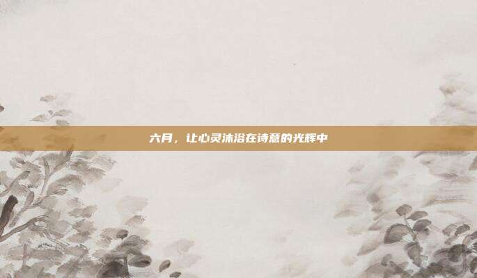 六月,让心灵沐浴在诗意的光辉中