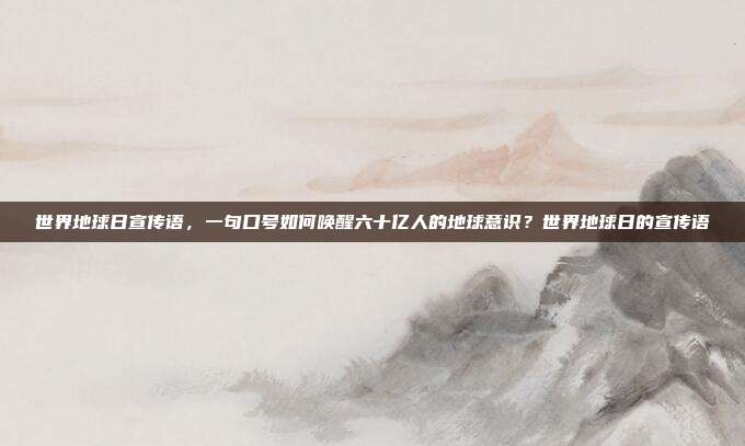 世界地球日宣传语，一句口号如何唤醒六十亿人的地球意识？世界地球日的宣传语