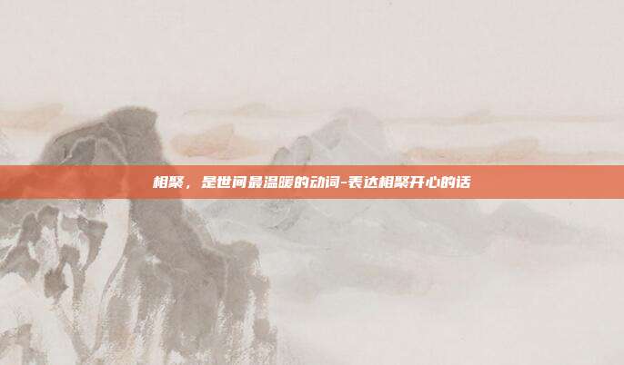 相聚，是世间最温暖的动词-表达相聚开心的话