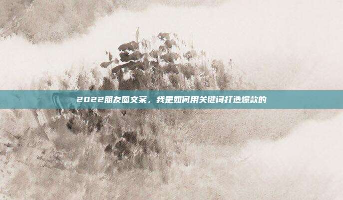 2022朋友圈文案,我是如何用关键词打造爆款的