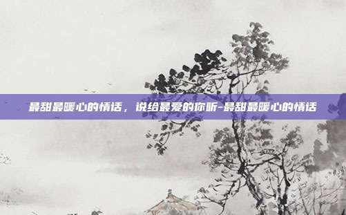 最甜最暖心的情话，说给最爱的你听-最甜最暖心的情话