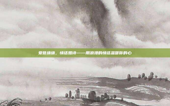 爱意绵绵,情话如诗——用浪漫的情话温暖你的心