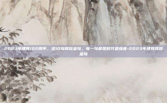2023年建党102周年，这10句简短金句，每一句都是时代最强音-2023年建党简短金句