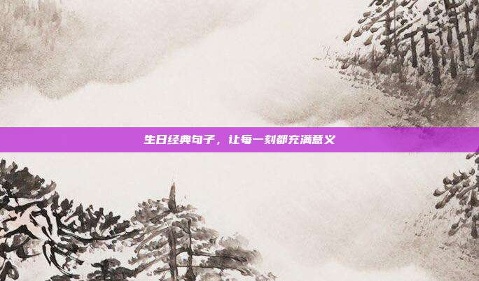 生日经典句子,让每一刻都充满意义