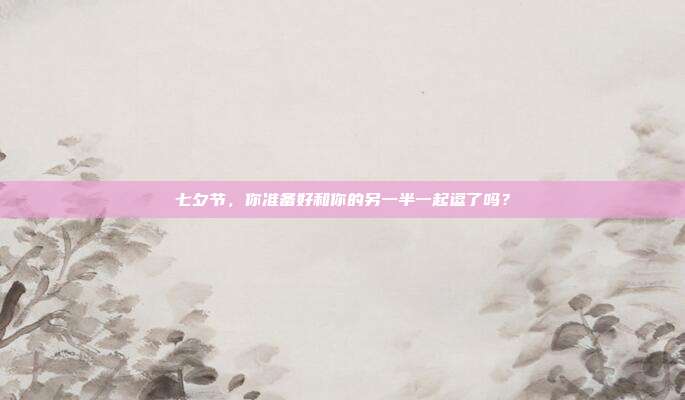 七夕节,你准备好和你的另一半一起逗了吗?