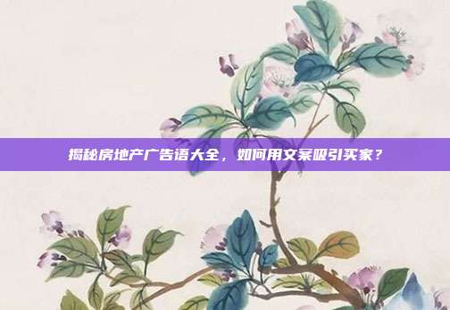 揭秘房地产广告语大全,如何用文案吸引买家?