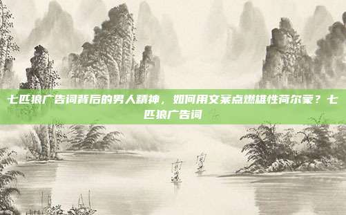七匹狼广告词背后的男人精神，如何用文案点燃雄性荷尔蒙？七匹狼广告词