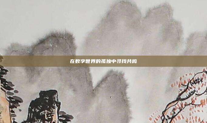 在数字世界的孤独中寻找共鸣