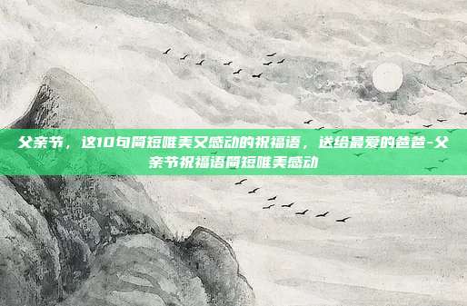 父亲节，这10句简短唯美又感动的祝福语，送给最爱的爸爸-父亲节祝福语简短唯美感动