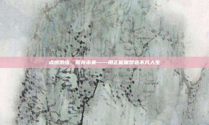 点燃激情,照亮未来——用正能量塑造不凡人生