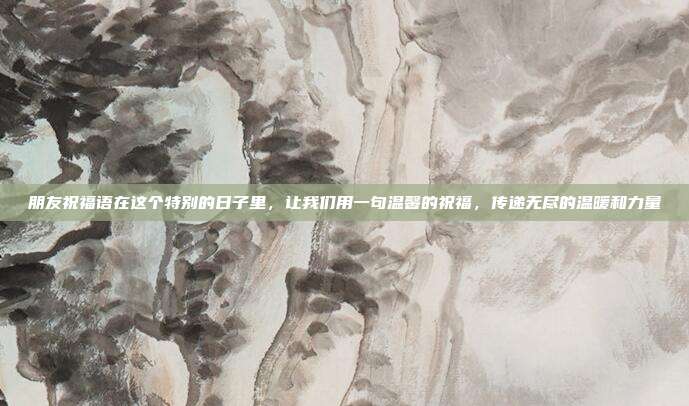 朋友祝福语在这个特别的日子里,让我们用一句温馨的祝福,传递无尽的温暖和力量