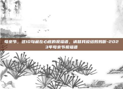 母亲节，这10句藏在心底的祝福语，请替我说给妈妈听-2023年母亲节祝福语