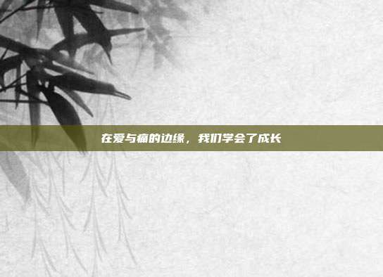 在爱与痛的边缘,我们学会了成长