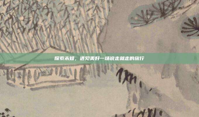 探索未知，遇见美好一场说走就走的旅行