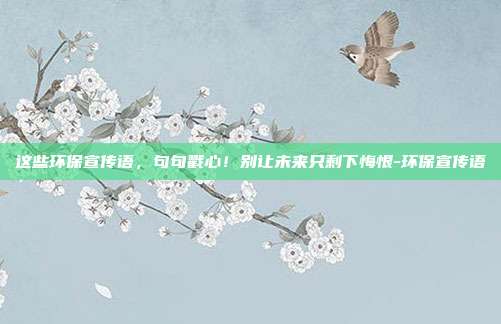 这些环保宣传语，句句戳心！别让未来只剩下悔恨-环保宣传语