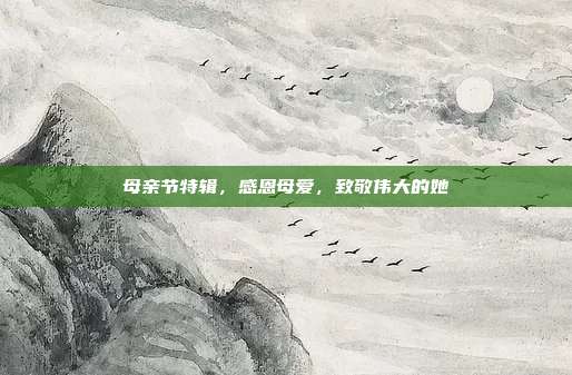 母亲节特辑,感恩母爱,致敬伟大的她