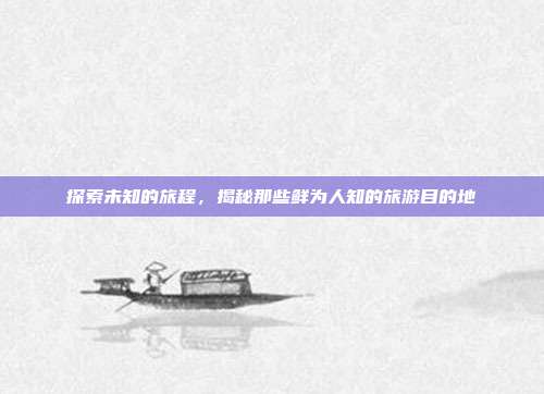 探索未知的旅程,揭秘那些鲜为人知的旅游目的地