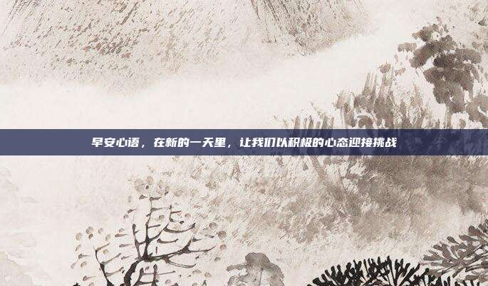 早安心语,在新的一天里,让我们以积极的心态迎接挑战