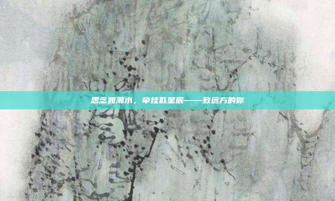 思念如潮水,牵挂似星辰——致远方的你