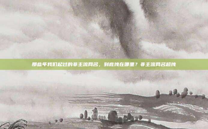 那些年我们起过的非主流网名，到底拽在哪里？非主流网名超拽