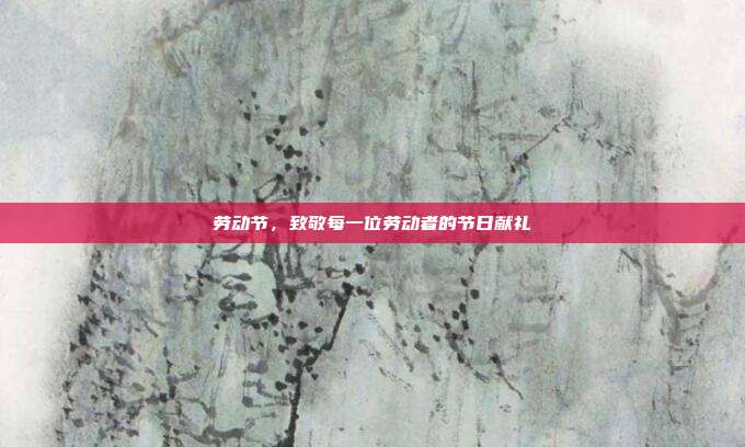 劳动节,致敬每一位劳动者的节日献礼