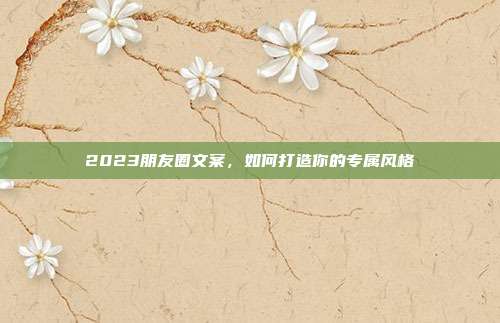 2023朋友圈文案,如何打造你的专属风格