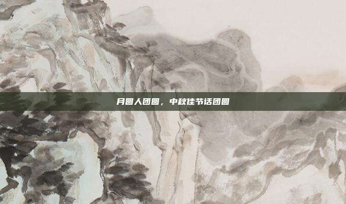 月圆人团圆,中秋佳节话团圆