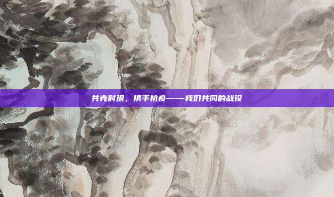 共克时艰,携手抗疫——我们共同的战役