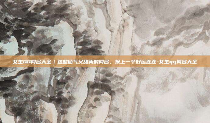 女生QQ网名大全｜这些仙气又甜美的网名，换上一个好运连连-女生qq网名大全