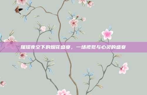 璀璨夜空下的烟花盛宴,一场视觉与心灵的盛宴