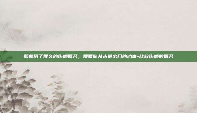 那些用了很久的伤感网名，藏着你从未说出口的心事-比较伤感的网名