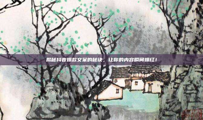 揭秘抖音爆款文案的秘诀,让你的内容瞬间爆红!