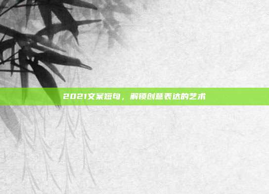 2021文案短句,解锁创意表达的艺术