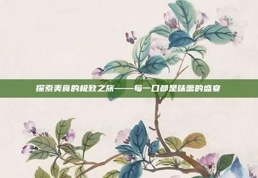 探索美食的极致之旅——每一口都是味蕾的盛宴