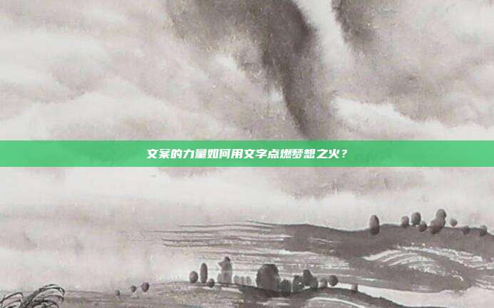 文案的力量如何用文字点燃梦想之火？