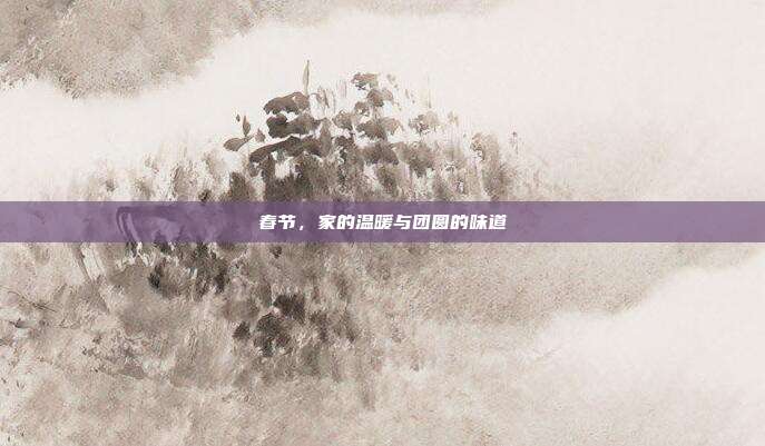 春节,家的温暖与团圆的味道