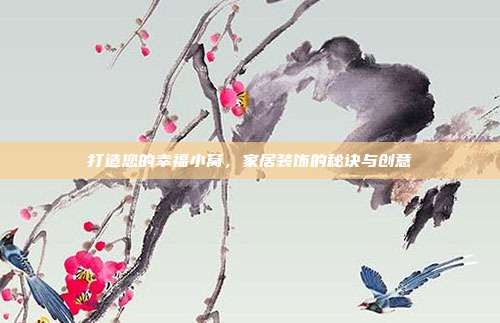 打造您的幸福小窝,家居装饰的秘诀与创意