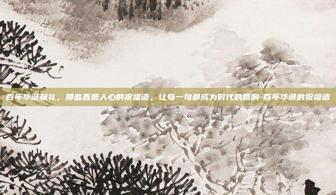百年华诞献礼，那些直抵人心的祝福语，让每一句都成为时代的回响-百年华诞的祝福语