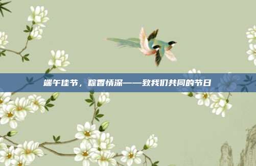 端午佳节,粽香情深——致我们共同的节日