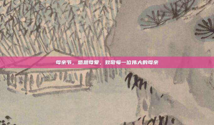 母亲节，感恩母爱，致敬每一位伟大的母亲