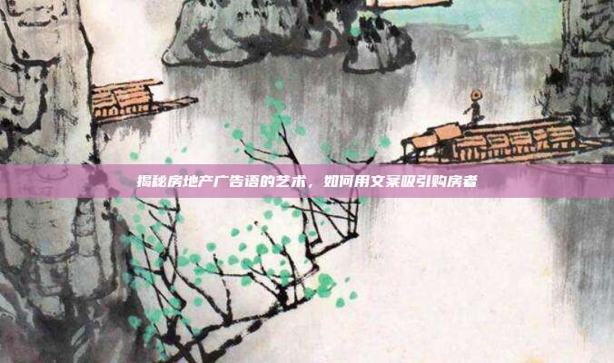 揭秘房地产广告语的艺术,如何用文案吸引购房者