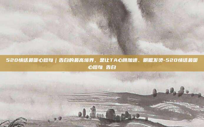 520情话最暖心短句｜告白的最高境界，是让TA心跳加速、眼眶发烫-520情话最暖心短句 告白