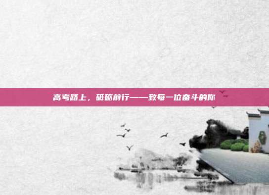 高考路上，砥砺前行——致每一位奋斗的你
