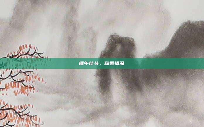 端午佳节，粽香情深