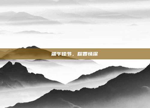 端午佳节,粽香情深