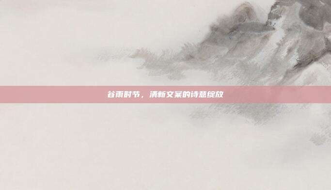 谷雨时节,清新文案的诗意绽放