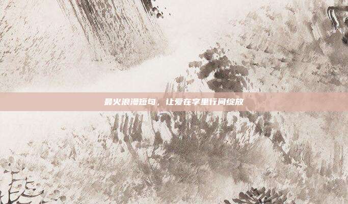 最火浪漫短句,让爱在字里行间绽放